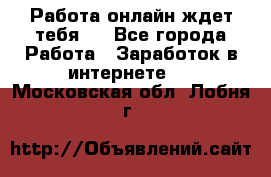 Работа онлайн ждет тебя!  - Все города Работа » Заработок в интернете   . Московская обл.,Лобня г.